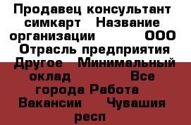 Продавец-консультант симкарт › Название организации ­ Qprom, ООО › Отрасль предприятия ­ Другое › Минимальный оклад ­ 28 000 - Все города Работа » Вакансии   . Чувашия респ.